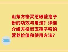 山东方格灵芝破壁孢子粉的功效与用法？详细介绍方格灵芝孢子粉的营养价值和使用方法？