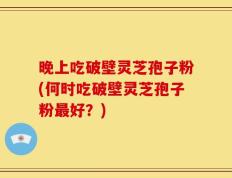 晚上吃破壁灵芝孢子粉(何时吃破壁灵芝孢子粉最好？)