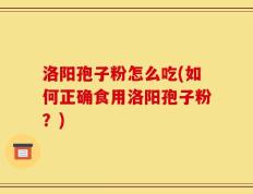 洛阳孢子粉怎么吃(如何正确食用洛阳孢子粉？)
