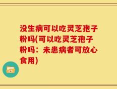 没生病可以吃灵芝孢子粉吗(可以吃灵芝孢子粉吗：未患病者可放心食用)