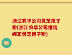 浙江农华公司灵芝孢子粉(浙江农华公司推出纯正灵芝孢子粉)