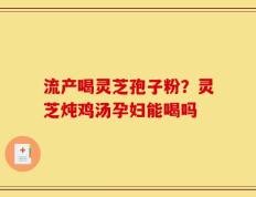 流产喝灵芝孢子粉？灵芝炖鸡汤孕妇能喝吗