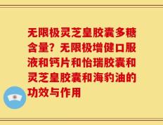无限极灵芝皇胶囊多糖含量？无限极增健口服液和钙片和怡瑞胶囊和灵芝皇胶囊和海豹油的功效与作用
