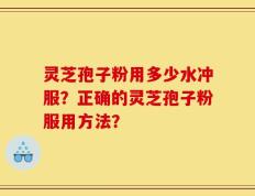 灵芝孢子粉用多少水冲服？正确的灵芝孢子粉服用方法？