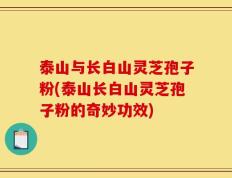 泰山与长白山灵芝孢子粉(泰山长白山灵芝孢子粉的奇妙功效)
