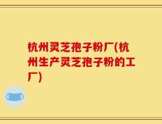 杭州灵芝孢子粉厂(杭州生产灵芝孢子粉的工厂)