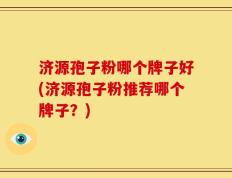 济源孢子粉哪个牌子好(济源孢子粉推荐哪个牌子？)