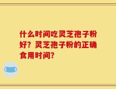 什么时间吃灵芝孢子粉好？灵芝孢子粉的正确食用时间？