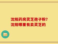 沈阳药房灵芝孢子粉？沈阳哪里有卖灵芝的