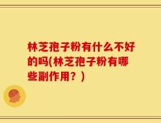 林芝孢子粉有什么不好的吗(林芝孢子粉有哪些副作用？)