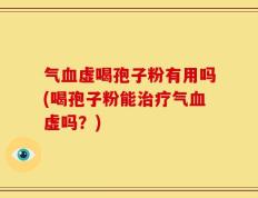 气血虚喝孢子粉有用吗(喝孢子粉能治疗气血虚吗？)