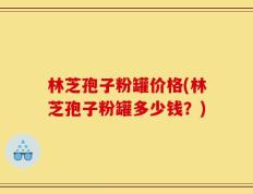 林芝孢子粉罐价格(林芝孢子粉罐多少钱？)