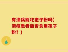 有溃疡能吃孢子粉吗(溃疡患者能否食用孢子粉？)