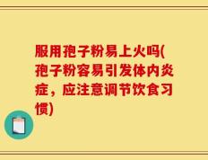 服用孢子粉易上火吗(孢子粉容易引发体内炎症，应注意调节饮食习惯)