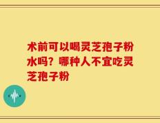 术前可以喝灵芝孢子粉水吗？哪种人不宜吃灵芝孢子粉