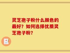 灵芝孢子粉什么颜色的最好？如何选择优质灵芝孢子粉？
