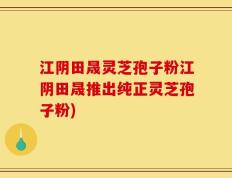江阴田晟灵芝孢子粉江阴田晟推出纯正灵芝孢子粉)