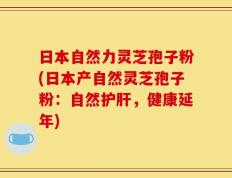 日本自然力灵芝孢子粉(日本产自然灵芝孢子粉：自然护肝，健康延年)