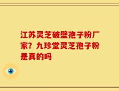 江苏灵芝破壁孢子粉厂家？九珍堂灵芝孢子粉是真的吗
