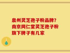 泉州灵芝孢子粉品牌？南京同仁堂灵芝孢子粉旗下牌子有几家