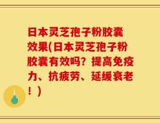 日本灵芝孢子粉胶囊 效果(日本灵芝孢子粉胶囊有效吗？提高免疫力、抗疲劳、延缓衰老！)