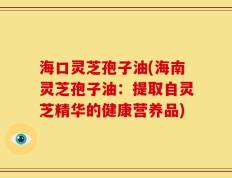 海口灵芝孢子油(海南灵芝孢子油：提取自灵芝精华的健康营养品)