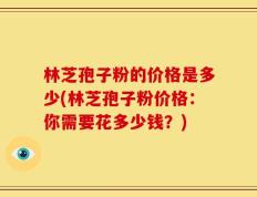 林芝孢子粉的价格是多少(林芝孢子粉价格：你需要花多少钱？)