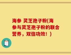 海参 灵芝孢子粉(海参与灵芝孢子粉的联合营养，双倍功效！)