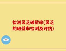 检测灵芝破壁率(灵芝的破壁率检测及评估)