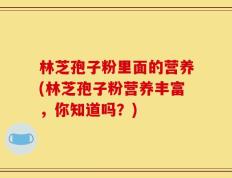 林芝孢子粉里面的营养(林芝孢子粉营养丰富，你知道吗？)