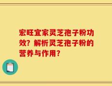 宏旺宜家灵芝孢子粉功效？解析灵芝孢子粉的营养与作用？