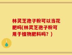 林灵芝孢子粉可以当花肥吗(林灵芝孢子粉可用于植物肥料吗？)