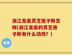 浙江龙泉灵芝孢子粉怎样(浙江龙泉的灵芝孢子粉有什么功效？)