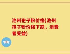 池州孢子粉价格(池州孢子粉价格下跌，消费者受益)
