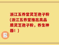 浙江五养堂灵芝孢子粉(浙江五养堂推出高品质灵芝孢子粉，养生神器！)