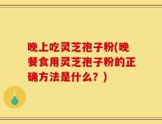 晚上吃灵芝孢子粉(晚餐食用灵芝孢子粉的正确方法是什么？)