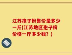 江苏孢子粉售价是多少一斤(江苏地区孢子粉价格一斤多少钱？)