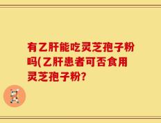 有乙肝能吃灵芝孢子粉吗(乙肝患者可否食用灵芝孢子粉？