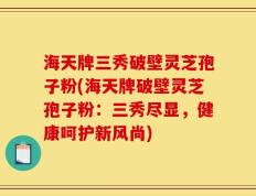海天牌三秀破壁灵芝孢子粉(海天牌破壁灵芝孢子粉：三秀尽显，健康呵护新风尚)