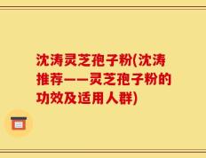 沈涛灵芝孢子粉(沈涛推荐——灵芝孢子粉的功效及适用人群)