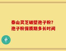 泰山灵芝破壁孢子粉？孢子粉保质期多长时间