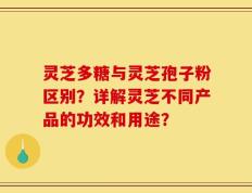 灵芝多糖与灵芝孢子粉区别？详解灵芝不同产品的功效和用途？