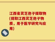 江西省灵芝孢子提取物(提取江西灵芝孢子物质，用于医学研究与应用)