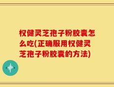 权健灵芝孢子粉胶囊怎么吃(正确服用权健灵芝孢子粉胶囊的方法)
