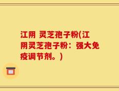 江阴 灵芝孢子粉(江阴灵芝孢子粉：强大免疫调节剂。)