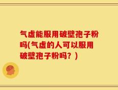 气虚能服用破壁孢子粉吗(气虚的人可以服用破壁孢子粉吗？)