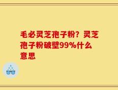 毛必灵芝孢子粉？灵芝孢子粉破壁99%什么意思