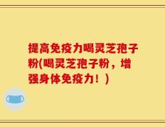 提高免疫力喝灵芝孢子粉(喝灵芝孢子粉，增强身体免疫力！)