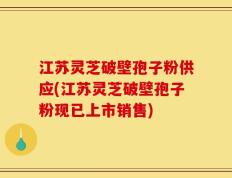 江苏灵芝破壁孢子粉供应(江苏灵芝破壁孢子粉现已上市销售)