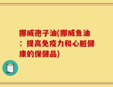 挪威孢子油(挪威鱼油：提高免疫力和心脏健康的保健品)